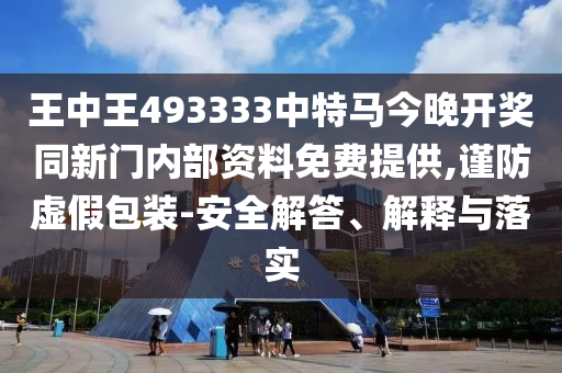 王中王493333中特馬今晚開獎同新門內部資料免費提供,謹防虛假包裝-安全解答、解釋與落實