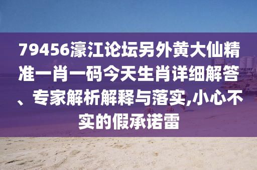79456濠江論壇另外黃大仙精準(zhǔn)一肖一碼今天生肖詳細(xì)解答、專家解析解釋與落實,小心不實的假承諾雷