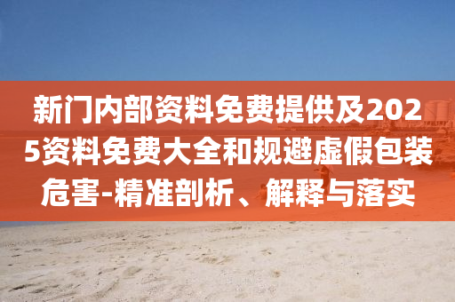 新門內(nèi)部資料免費提供及2025資料免費大全和規(guī)避虛假包裝危害-精準剖析、解釋與落實