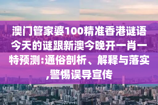 澳門管家婆100精準(zhǔn)香港謎語今天的謎跟新澳今晚開一肖一特預(yù)測:通俗剖析、解釋與落實,警惕誤導(dǎo)宣傳