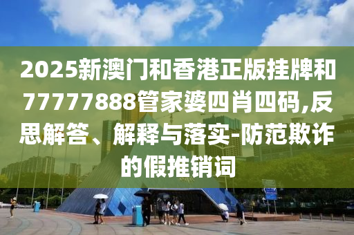2025新澳門(mén)和香港正版掛牌和77777888管家婆四肖四碼,反思解答、解釋與落實(shí)-防范欺詐的假推銷(xiāo)詞