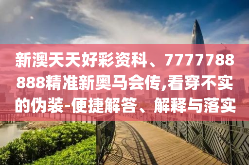 新澳天天好彩資科、7777788888精準新奧馬會傳,看穿不實的偽裝-便捷解答、解釋與落實