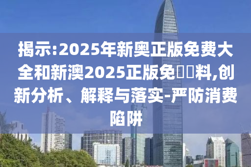 揭示:2025年新奧正版免費大全和新澳2025正版免費資料,創(chuàng)新分析、解釋與落實-嚴防消費陷阱