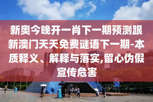 新奧今晚開一肖下一期預(yù)測跟新澳門天天免費謎語下一期-本質(zhì)釋義、解釋與落實,留心偽假宣傳危害