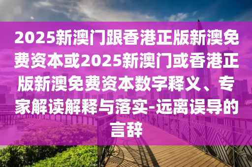 2025新澳門跟香港正版新澳免費資本或2025新澳門或香港正版新澳免費資本數(shù)字釋義、專家解讀解釋與落實-遠離誤導的言辭
