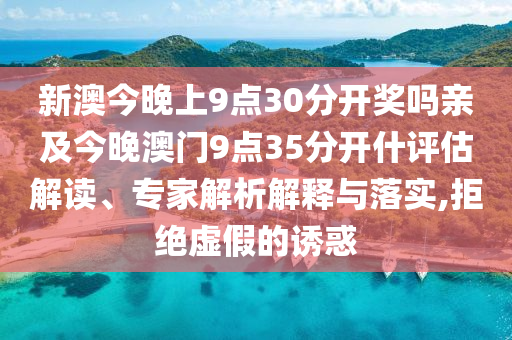 新澳今晚上9點(diǎn)30分開獎(jiǎng)嗎親及今晚澳門9點(diǎn)35分開什評(píng)估解讀、專家解析解釋與落實(shí),拒絕虛假的誘惑