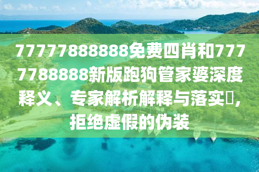 77777888888免費(fèi)四肖和7777788888新版跑狗管家婆深度釋義、專家解析解釋與落實(shí)?,拒絕虛假的偽裝