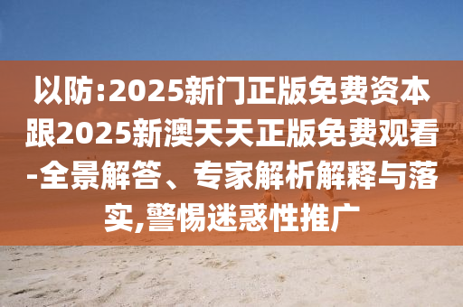 以防:2025新門正版免費(fèi)資本跟2025新澳天天正版免費(fèi)觀看-全景解答、專家解析解釋與落實(shí),警惕迷惑性推廣