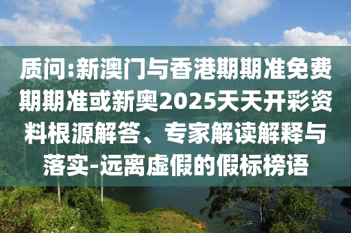 質(zhì)問(wèn):新澳門與香港期期準(zhǔn)免費(fèi)期期準(zhǔn)或新奧2025天天開彩資料根源解答、專家解讀解釋與落實(shí)-遠(yuǎn)離虛假的假標(biāo)榜語(yǔ)