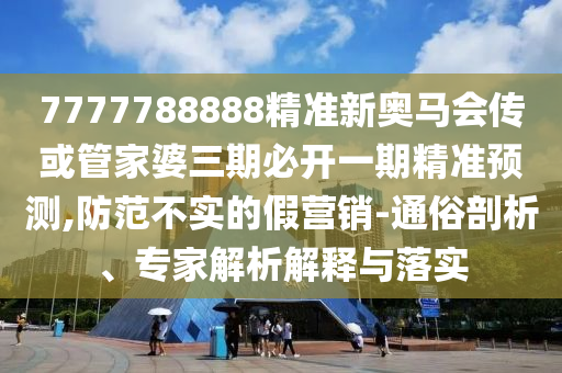 7777788888精準(zhǔn)新奧馬會傳或管家婆三期必開一期精準(zhǔn)預(yù)測,防范不實的假營銷-通俗剖析、專家解析解釋與落實