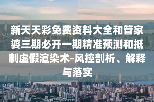 新天天彩免費(fèi)資料大全和管家婆三期必開一期精準(zhǔn)預(yù)測和抵制虛假渲染術(shù)-風(fēng)控剖析、解釋與落實(shí)