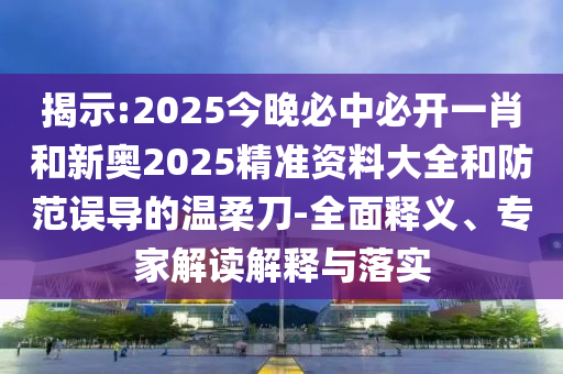 揭示:2025今晚必中必開一肖和新奧2025精準資料大全和防范誤導的溫柔刀-全面釋義、專家解讀解釋與落實