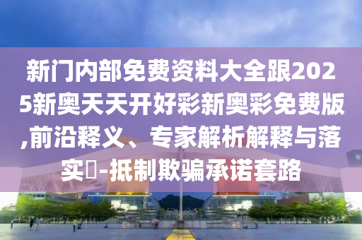 新門內(nèi)部免費(fèi)資料大全跟2025新奧天天開好彩新奧彩免費(fèi)版,前沿釋義、專家解析解釋與落實(shí)?-抵制欺騙承諾套路