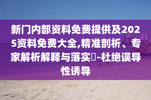新門內(nèi)部資料免費提供及2025資料免費大全,精準(zhǔn)剖析、專家解析解釋與落實?-杜絕誤導(dǎo)性誘導(dǎo)