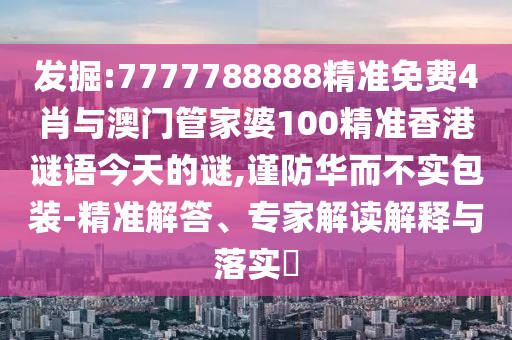 發(fā)掘:7777788888精準(zhǔn)免費4肖與澳門管家婆100精準(zhǔn)香港謎語今天的謎,謹(jǐn)防華而不實包裝-精準(zhǔn)解答、專家解讀解釋與落實?