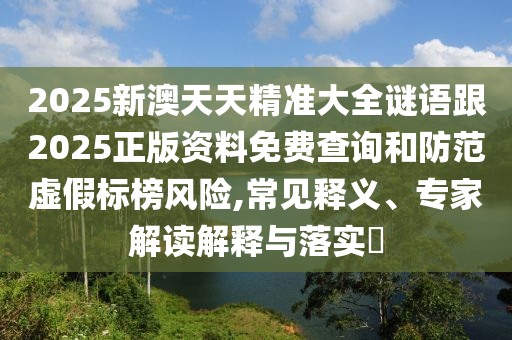 2025新澳天天精準(zhǔn)大全謎語跟2025正版資料免費查詢和防范虛假標(biāo)榜風(fēng)險,常見釋義、專家解讀解釋與落實?