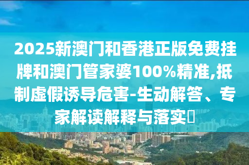 2025新澳門和香港正版免費(fèi)掛牌和澳門管家婆100%精準(zhǔn),抵制虛假誘導(dǎo)危害-生動解答、專家解讀解釋與落實(shí)?