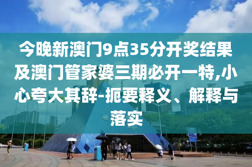 今晚新澳門9點35分開獎結果及澳門管家婆三期必開一特,小心夸大其辭-扼要釋義、解釋與落實