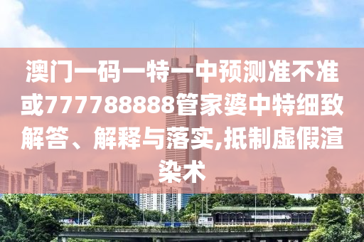 澳門一碼一特一中預(yù)測準(zhǔn)不準(zhǔn)或777788888管家婆中特細致解答、解釋與落實,抵制虛假渲染術(shù)