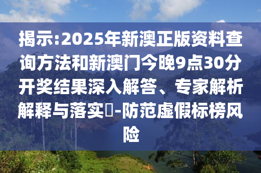 揭示:2025年新澳正版資料查詢方法和新澳門今晚9點30分開獎結(jié)果深入解答、專家解析解釋與落實?-防范虛假標榜風險