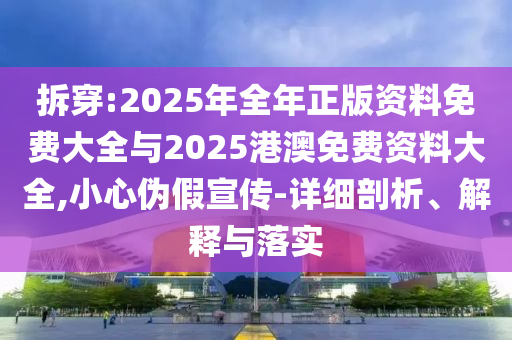 拆穿:2025年全年正版資料免費(fèi)大全與2025港澳免費(fèi)資料大全,小心偽假宣傳-詳細(xì)剖析、解釋與落實(shí)
