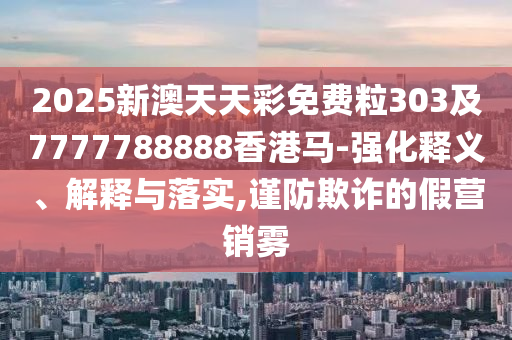 2025新澳天天彩免費(fèi)粒303及7777788888香港馬-強(qiáng)化釋義、解釋與落實(shí),謹(jǐn)防欺詐的假營銷霧