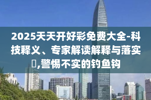 2025天天開好彩免費(fèi)大全-科技釋義、專家解讀解釋與落實(shí)?,警惕不實(shí)的釣魚鉤