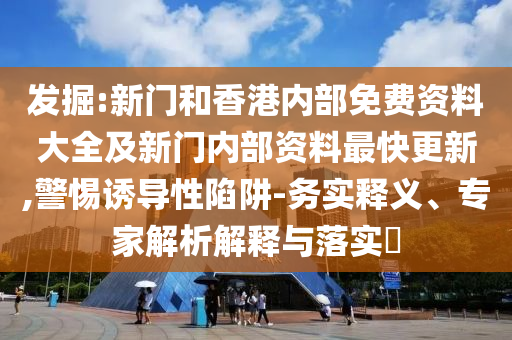 發(fā)掘:新門和香港內(nèi)部免費(fèi)資料大全及新門內(nèi)部資料最快更新,警惕誘導(dǎo)性陷阱-務(wù)實(shí)釋義、專家解析解釋與落實(shí)?