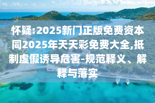 懷疑:2025新門(mén)正版免費(fèi)資本同2025年天天彩免費(fèi)大全,抵制虛假誘導(dǎo)危害-規(guī)范釋義、解釋與落實(shí)
