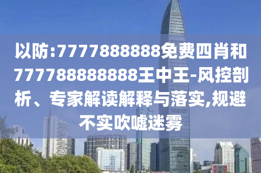以防:7777888888免費四肖和777788888888王中王-風(fēng)控剖析、專家解讀解釋與落實,規(guī)避不實吹噓迷霧