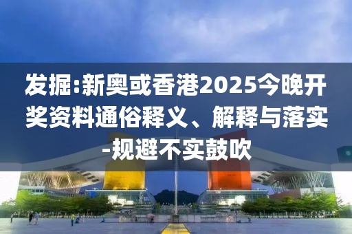 發(fā)掘:新奧或香港2025今晚開獎(jiǎng)資料通俗釋義、解釋與落實(shí)-規(guī)避不實(shí)鼓吹