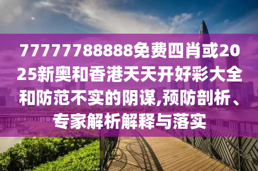 77777788888免費(fèi)四肖或2025新奧和香港天天開(kāi)好彩大全和防范不實(shí)的陰謀,預(yù)防剖析、專家解析解釋與落實(shí)