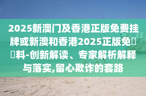 2025新澳門及香港正版免費掛牌或新澳和香港2025正版免費資料-創(chuàng)新解讀、專家解析解釋與落實,留心欺詐的套路