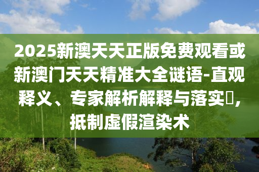2025新澳天天正版免費觀看或新澳門天天精準(zhǔn)大全謎語-直觀釋義、專家解析解釋與落實?,抵制虛假渲染術(shù)