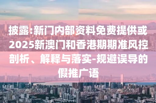 披露:新門(mén)內(nèi)部資料免費(fèi)提供或2025新澳門(mén)和香港期期準(zhǔn)風(fēng)控剖析、解釋與落實(shí)-規(guī)避誤導(dǎo)的假推廣語(yǔ)