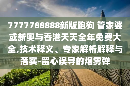 7777788888新版跑狗 管家婆或新奧與香港天天全年免費(fèi)大全,技術(shù)釋義、專家解析解釋與落實(shí)-留心誤導(dǎo)的煙霧彈