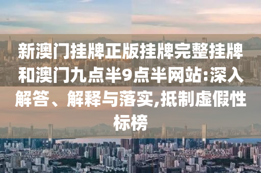 新澳門掛牌正版掛牌完整掛牌和澳門九點半9點半網(wǎng)站:深入解答、解釋與落實,抵制虛假性標榜