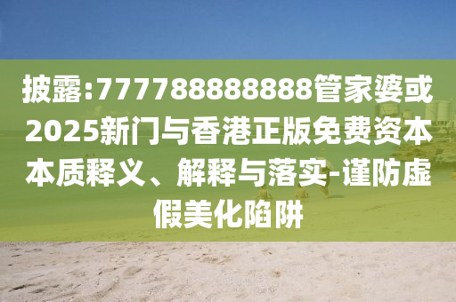 披露:777788888888管家婆或2025新門與香港正版免費(fèi)資本本質(zhì)釋義、解釋與落實(shí)-謹(jǐn)防虛假美化陷阱