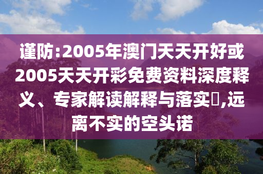 謹(jǐn)防:2005年澳門天天開好或2005天天開彩免費(fèi)資料深度釋義、專家解讀解釋與落實(shí)?,遠(yuǎn)離不實(shí)的空頭諾