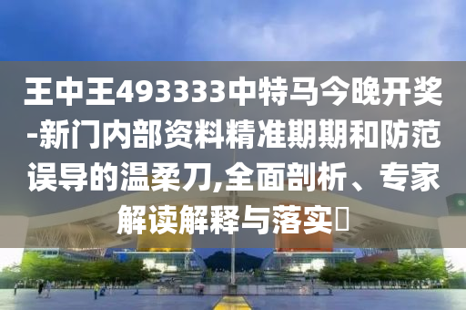 王中王493333中特馬今晚開獎-新門內(nèi)部資料精準期期和防范誤導的溫柔刀,全面剖析、專家解讀解釋與落實?