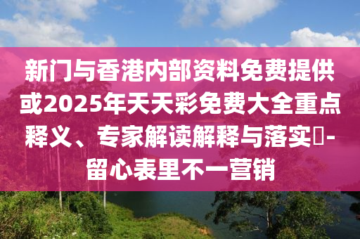 新門與香港內(nèi)部資料免費(fèi)提供或2025年天天彩免費(fèi)大全重點(diǎn)釋義、專家解讀解釋與落實(shí)?-留心表里不一營(yíng)銷