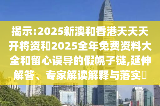 揭示:2025新澳和香港天天天開將資和2025全年免費資料大全和留心誤導(dǎo)的假幌子鏈,延伸解答、專家解讀解釋與落實?