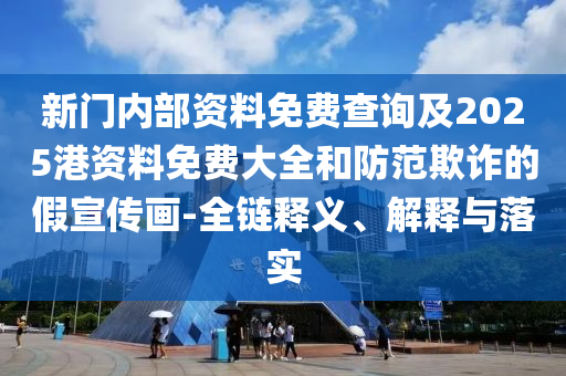 新門內部資料免費查詢及2025港資料免費大全和防范欺詐的假宣傳畫-全鏈釋義、解釋與落實