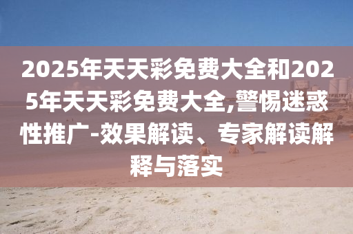 2025年天天彩免費大全和2025年天天彩免費大全,警惕迷惑性推廣-效果解讀、專家解讀解釋與落實