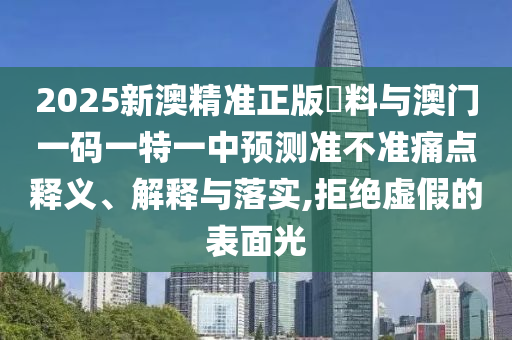 2025新澳精準(zhǔn)正版資料與澳門一碼一特一中預(yù)測準(zhǔn)不準(zhǔn)痛點釋義、解釋與落實,拒絕虛假的表面光