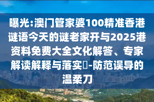 曝光:澳門管家婆100精準(zhǔn)香港謎語(yǔ)今天的謎老家開與2025港資料免費(fèi)大全文化解答、專家解讀解釋與落實(shí)?-防范誤導(dǎo)的溫柔刀