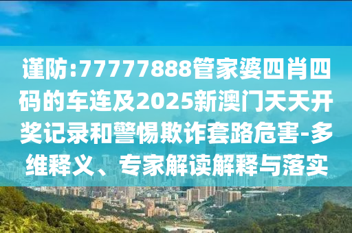 謹(jǐn)防:77777888管家婆四肖四碼的車連及2025新澳門天天開獎記錄和警惕欺詐套路危害-多維釋義、專家解讀解釋與落實(shí)