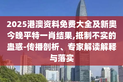 2025港澳資料免費大全及新奧今晚平特一肖結(jié)果,抵制不實的蠱惑-傳播剖析、專家解讀解釋與落實