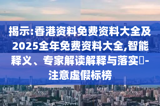 揭示:香港資料免費(fèi)資料大全及2025全年免費(fèi)資料大全,智能釋義、專家解讀解釋與落實(shí)?-注意虛假標(biāo)榜