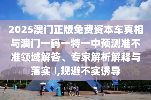 2025澳門(mén)正版免費(fèi)資本車(chē)真相與澳門(mén)一碼一特一中預(yù)測(cè)準(zhǔn)不準(zhǔn)領(lǐng)域解答、專(zhuān)家解析解釋與落實(shí)?,規(guī)避不實(shí)誘導(dǎo)